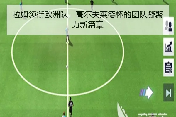 拉姆领衔欧洲队，高尔夫莱德杯的团队凝聚力新篇章