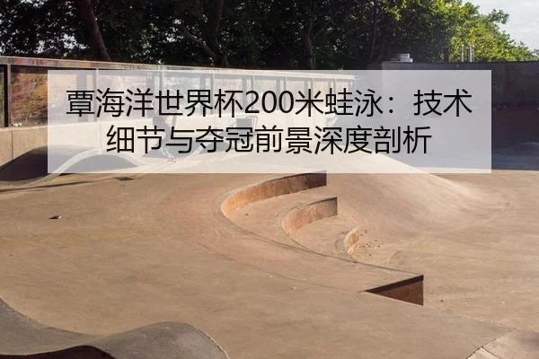覃海洋世界杯200米蛙泳：技术细节与夺冠前景深度剖析