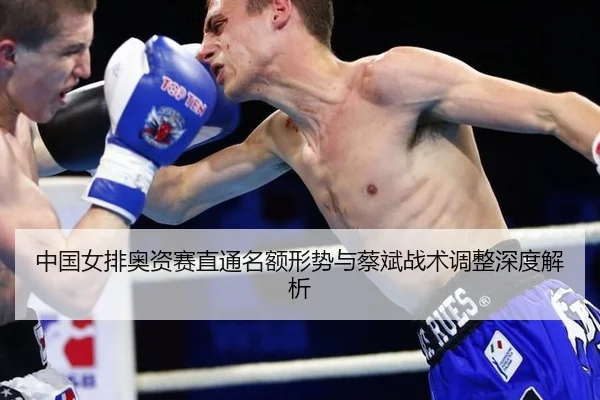 中国女排奥资赛直通名额形势与蔡斌战术调整深度解析
