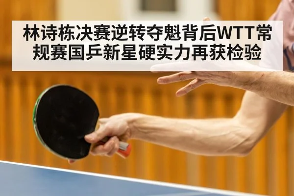 林诗栋决赛逆转夺魁背后WTT常规赛国乒新星硬实力再获检验