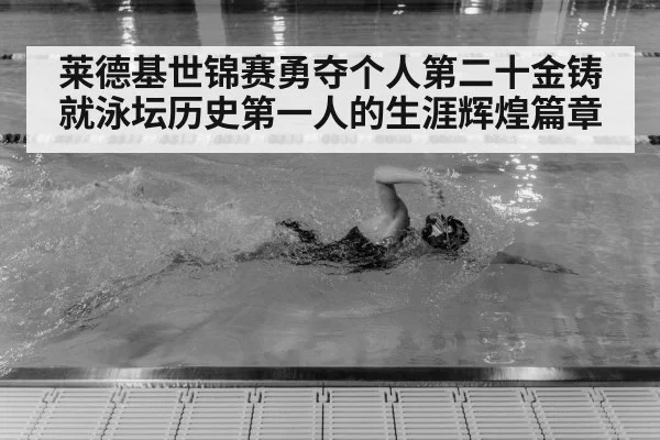 莱德基世锦赛勇夺个人第二十金铸就泳坛历史第一人的生涯辉煌篇章