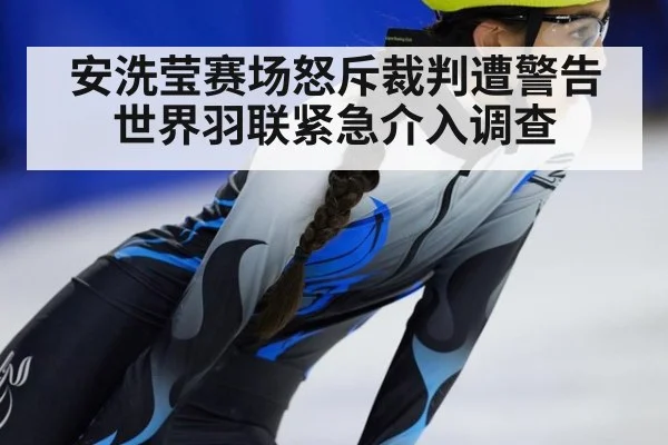 安洗莹赛场怒斥裁判遭警告 世界羽联紧急介入调查