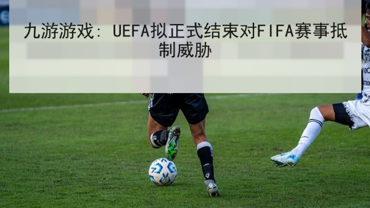 九游游戏: UEFA拟正式结束对FIFA赛事抵制威胁