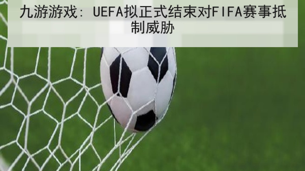 九游游戏: UEFA拟正式结束对FIFA赛事抵制威胁