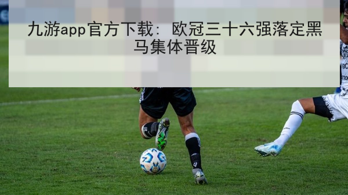 九游app官方下载: 欧冠三十六强落定黑马集体晋级