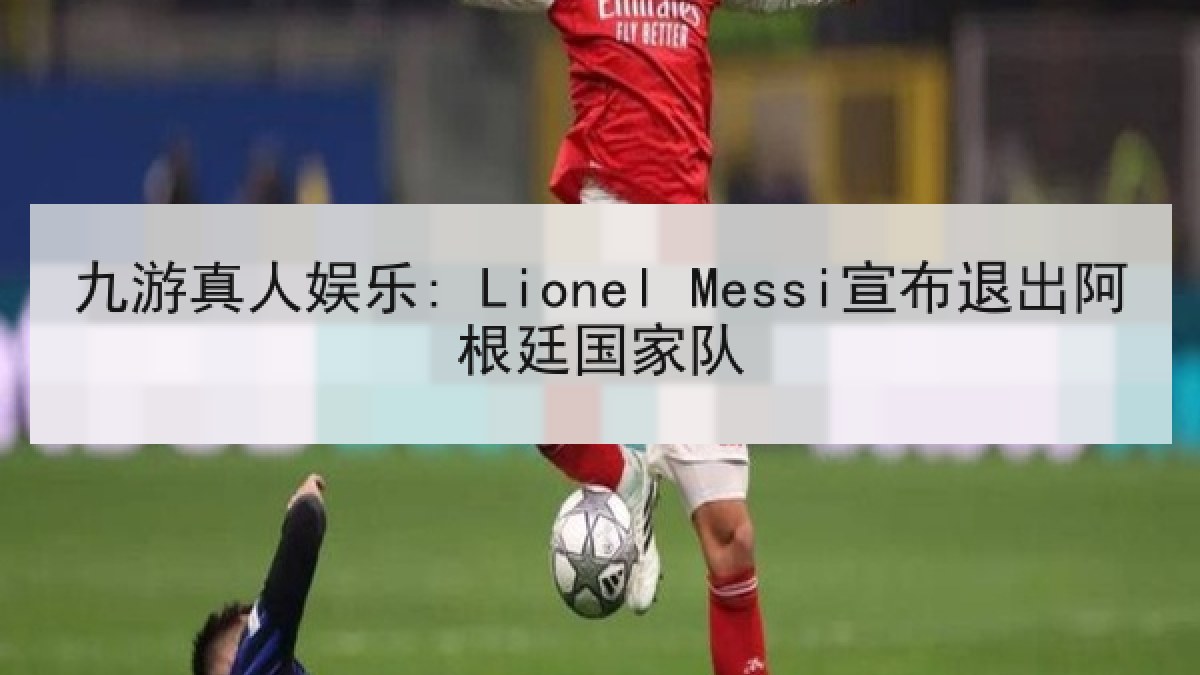 九游真人娱乐: Lionel Messi宣布退出阿根廷国家队