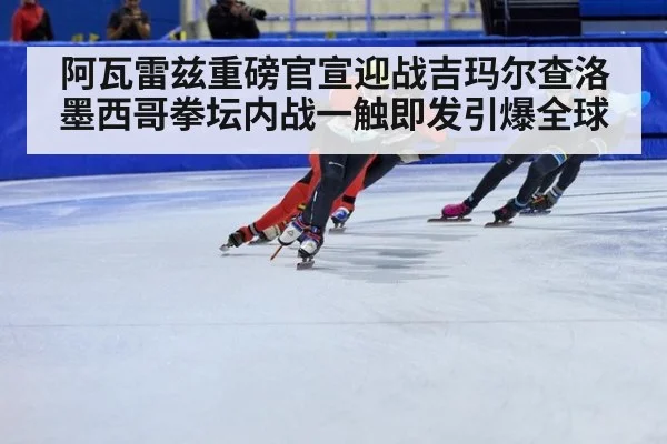 阿瓦雷兹重磅官宣迎战吉玛尔查洛墨西哥拳坛内战一触即发引爆全球