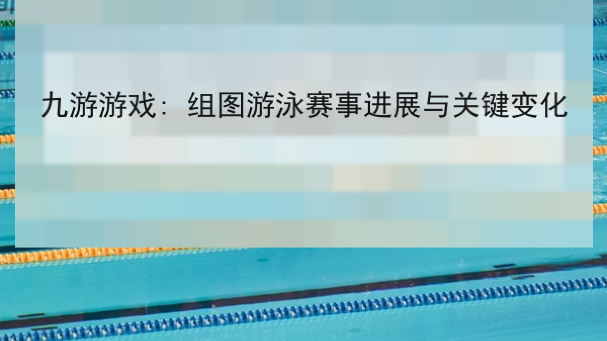 九游游戏: 组图游泳赛事进展与关键变化