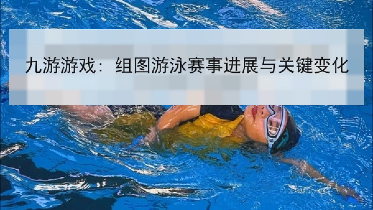 九游游戏: 组图游泳赛事进展与关键变化